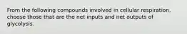 From the following compounds involved in cellular respiration, choose those that are the net inputs and net outputs of glycolysis.