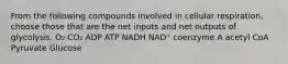 From the following compounds involved in cellular respiration, choose those that are the net inputs and net outputs of glycolysis. O₂ CO₂ ADP ATP NADH NAD⁺ coenzyme A acetyl CoA Pyruvate Glucose