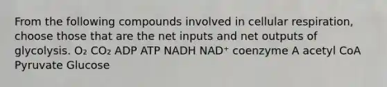 From the following compounds involved in cellular respiration, choose those that are the net inputs and net outputs of glycolysis. O₂ CO₂ ADP ATP NADH NAD⁺ coenzyme A acetyl CoA Pyruvate Glucose