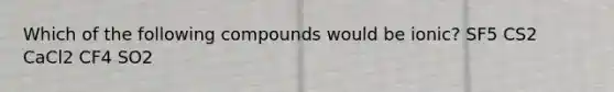 Which of the following compounds would be ionic? SF5 CS2 CaCl2 CF4 SO2