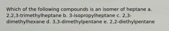 Which of the following compounds is an isomer of heptane a. 2,2,3-trimethylheptane b. 3-isopropylheptane c. 2,3-dimethylhexane d. 3,3-dimethylpentane e. 2,2-diethylpentane