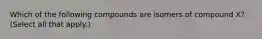 Which of the following compounds are isomers of compound X? (Select all that apply.)