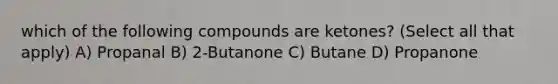 which of the following compounds are ketones? (Select all that apply) A) Propanal B) 2-Butanone C) Butane D) Propanone