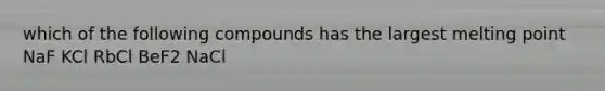 which of the following compounds has the largest melting point NaF KCl RbCl BeF2 NaCl