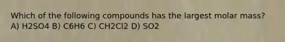 Which of the following compounds has the largest molar mass? A) H2SO4 B) C6H6 C) CH2Cl2 D) SO2