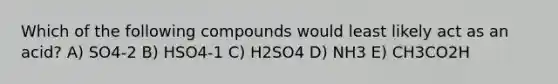 Which of the following compounds would least likely act as an acid? A) SO4-2 B) HSO4-1 C) H2SO4 D) NH3 E) CH3CO2H