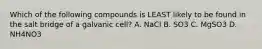 Which of the following compounds is LEAST likely to be found in the salt bridge of a galvanic cell? A. NaCl B. SO3 C. MgSO3 D. NH4NO3