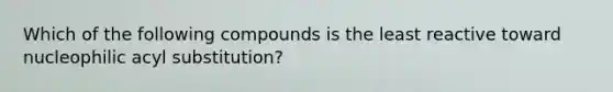 Which of the following compounds is the least reactive toward nucleophilic acyl substitution?