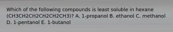 Which of the following compounds is least soluble in hexane (CH3CH2CH2CH2CH2CH3)? A. 1-propanol B. ethanol C. methanol D. 1-pentanol E. 1-butanol