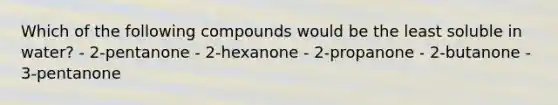 Which of the following compounds would be the least soluble in water? - 2-pentanone - 2-hexanone - 2-propanone - 2-butanone - 3-pentanone