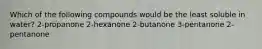 Which of the following compounds would be the least soluble in water? 2-propanone 2-hexanone 2-butanone 3-pentanone 2-pentanone