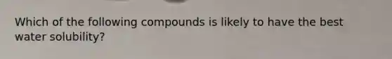 Which of the following compounds is likely to have the best water solubility?