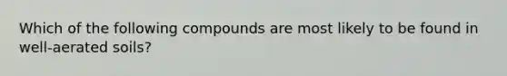 Which of the following compounds are most likely to be found in well-aerated soils?