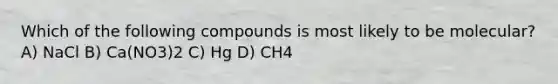 Which of the following compounds is most likely to be molecular? A) NaCl B) Ca(NO3)2 C) Hg D) CH4