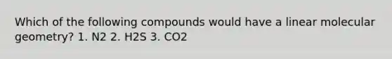 Which of the following compounds would have a linear molecular geometry? ​1. N2 ​2. H2S ​3. CO2