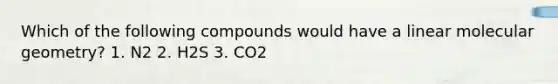 Which of the following compounds would have a linear molecular geometry? 1. N2 2. H2S 3. CO2