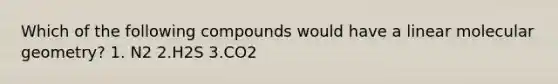 Which of the following compounds would have a linear molecular geometry? 1. N2 2.H2S 3.CO2