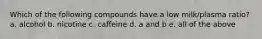Which of the following compounds have a low milk/plasma ratio? a. alcohol b. nicotine c. caffeine d. a and b e. all of the above