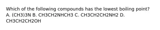 Which of the following compounds has the lowest boiling point? A. (CH3)3N B. CH3CH2NHCH3 C. CH3CH2CH2NH2 D. CH3CH2CH2OH