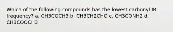 Which of the following compounds has the lowest carbonyl IR frequency? a. CH3COCH3 b. CH3CH2CHO c. CH3CONH2 d. CH3COOCH3