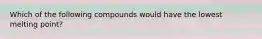 Which of the following compounds would have the lowest melting point?