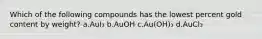 Which of the following compounds has the lowest percent gold content by weight? a.AuI₃ b.AuOH c.Au(OH)₃ d.AuCl₃