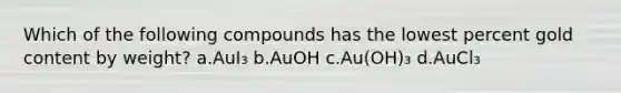 Which of the following compounds has the lowest percent gold content by weight? a.AuI₃ b.AuOH c.Au(OH)₃ d.AuCl₃