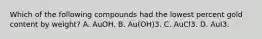 Which of the following compounds had the lowest percent gold content by weight? A. AuOH. B. Au(OH)3. C. AuCl3. D. AuI3.