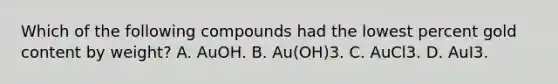 Which of the following compounds had the lowest percent gold content by weight? A. AuOH. B. Au(OH)3. C. AuCl3. D. AuI3.