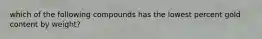which of the following compounds has the lowest percent gold content by weight?