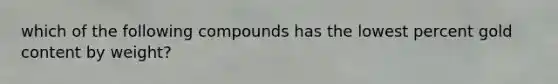 which of the following compounds has the lowest percent gold content by weight?