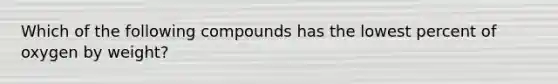 Which of the following compounds has the lowest percent of oxygen by weight?