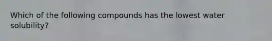 Which of the following compounds has the lowest water solubility?