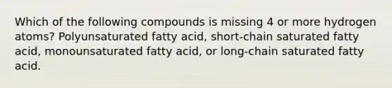 Which of the following compounds is missing 4 or more hydrogen atoms? Polyunsaturated fatty acid, short-chain saturated fatty acid, monounsaturated fatty acid, or long-chain saturated fatty acid.