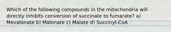 Which of the following compounds in the mitochondria will directly inhibits conversion of succinate to fumarate? a) Mevalonate b) Malonate c) Malate d) Succinyl-CoA