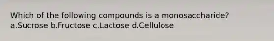 Which of the following compounds is a monosaccharide? a.Sucrose b.Fructose c.Lactose d.Cellulose