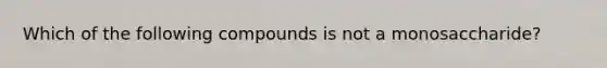 Which of the following compounds is not a monosaccharide?