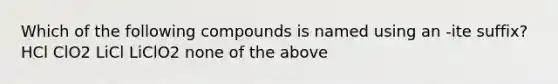 Which of the following compounds is named using an -ite suffix? HCl ClO2 LiCl LiClO2 none of the above