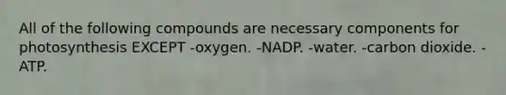 All of the following compounds are necessary components for photosynthesis EXCEPT -oxygen. -NADP. -water. -carbon dioxide. -ATP.