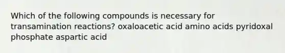 Which of the following compounds is necessary for transamination reactions? oxaloacetic acid amino acids pyridoxal phosphate aspartic acid