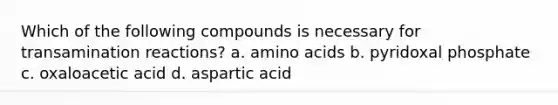 Which of the following compounds is necessary for transamination reactions? a. amino acids b. pyridoxal phosphate c. oxaloacetic acid d. aspartic acid