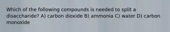 Which of the following compounds is needed to split a disaccharide? A) carbon dioxide B) ammonia C) water D) carbon monoxide