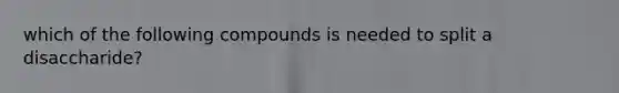 which of the following compounds is needed to split a disaccharide?