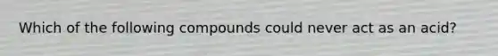 Which of the following compounds could never act as an acid?