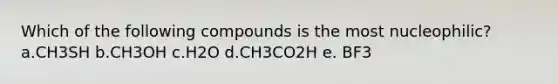 Which of the following compounds is the most nucleophilic? a.CH3SH b.CH3OH c.H2O d.CH3CO2H e. BF3