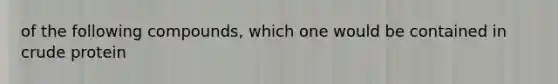 of the following compounds, which one would be contained in crude protein