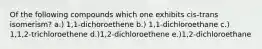 Of the following compounds which one exhibits cis-trans isomerism? a.) 1,1-dichoroethene b.) 1,1-dichloroethane c.) 1,1,2-trichloroethene d.)1,2-dichloroethene e.)1,2-dichloroethane