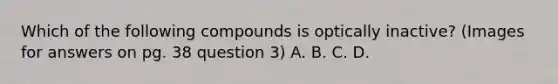 Which of the following compounds is optically inactive? (Images for answers on pg. 38 question 3) A. B. C. D.