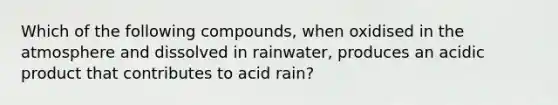 Which of the following compounds, when oxidised in the atmosphere and dissolved in rainwater, produces an acidic product that contributes to acid rain?