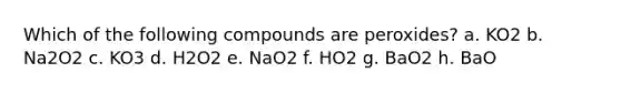 Which of the following compounds are peroxides? a. KO2 b. Na2O2 c. KO3 d. H2O2 e. NaO2 f. HO2 g. BaO2 h. BaO